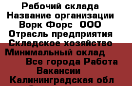 Рабочий склада › Название организации ­ Ворк Форс, ООО › Отрасль предприятия ­ Складское хозяйство › Минимальный оклад ­ 60 000 - Все города Работа » Вакансии   . Калининградская обл.,Светлогорск г.